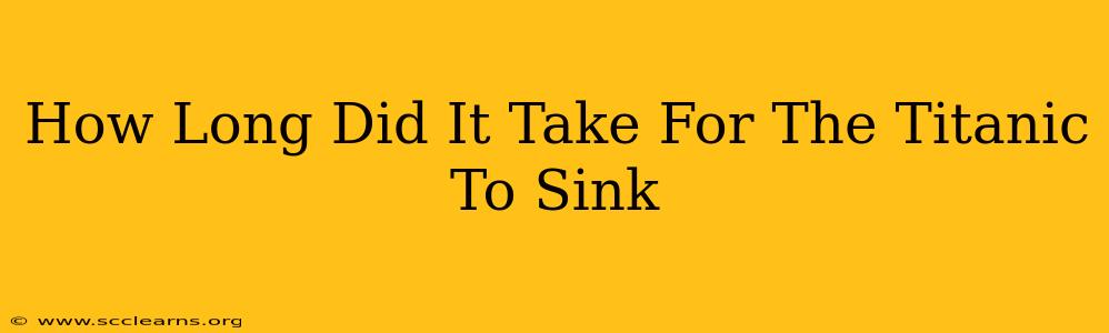 How Long Did It Take For The Titanic To Sink
