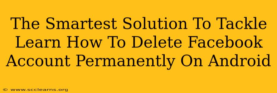 The Smartest Solution To Tackle Learn How To Delete Facebook Account Permanently On Android